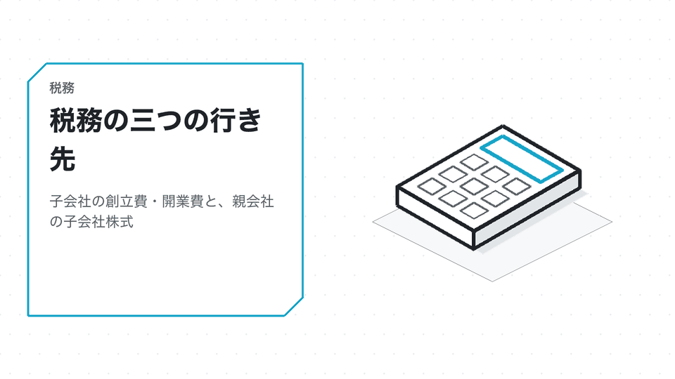 税務の三つの行き先。子会社の創立費・開業費と、親会社の子会社株式