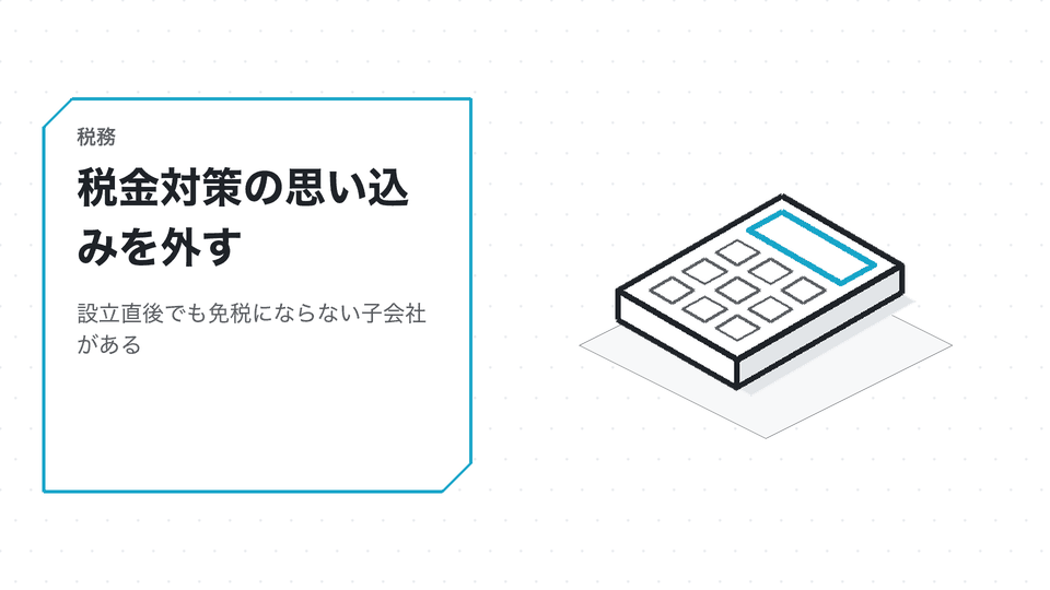 税金対策の思い込みを外す。設立直後でも免税にならない子会社がある