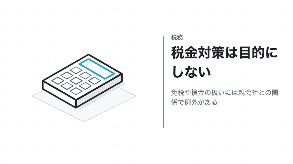 税金対策は目的にしない。免税や損金の扱いには親会社との関係で例外がある