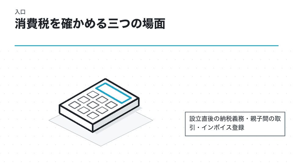 消費税を確かめる三つの場面。設立直後の納税義務・親子間の取引・インボイス登録