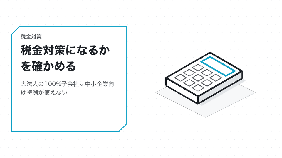 税金対策になるかを確かめる。大法人の100%子会社は中小企業向け特例が使えない