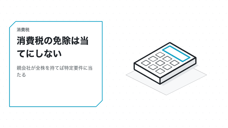 消費税の免除は当てにしない。親会社が全株を持てば特定要件に当たる